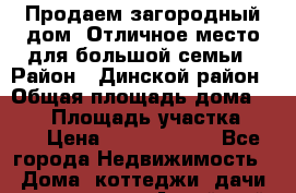 Продаем загородный дом. Отличное место для большой семьи › Район ­ Динской район › Общая площадь дома ­ 130 › Площадь участка ­ 28 › Цена ­ 10 000 000 - Все города Недвижимость » Дома, коттеджи, дачи продажа   . Алтайский край,Змеиногорск г.